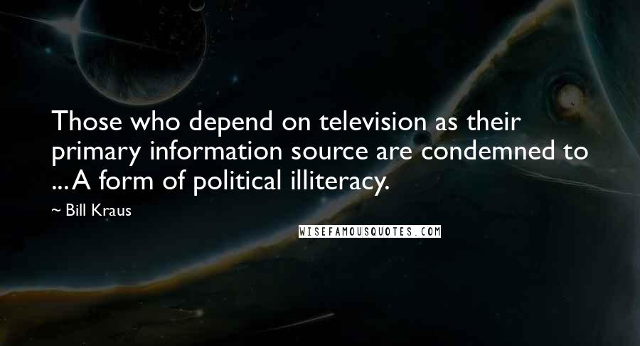 Bill Kraus Quotes: Those who depend on television as their primary information source are condemned to ... A form of political illiteracy.