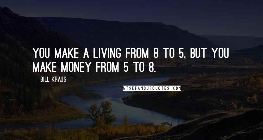 Bill Kraus Quotes: You make a living from 8 to 5, but you make money from 5 to 8.