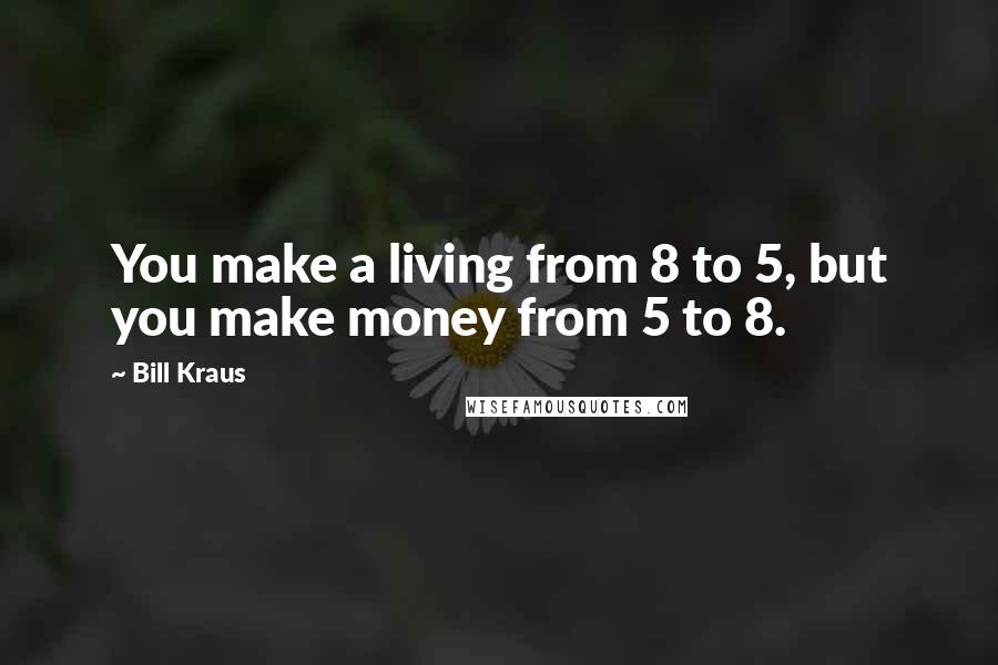 Bill Kraus Quotes: You make a living from 8 to 5, but you make money from 5 to 8.