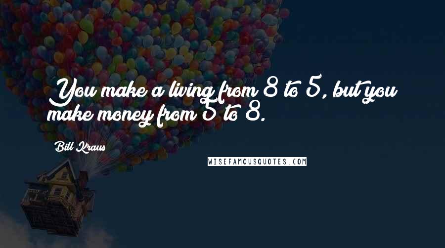 Bill Kraus Quotes: You make a living from 8 to 5, but you make money from 5 to 8.