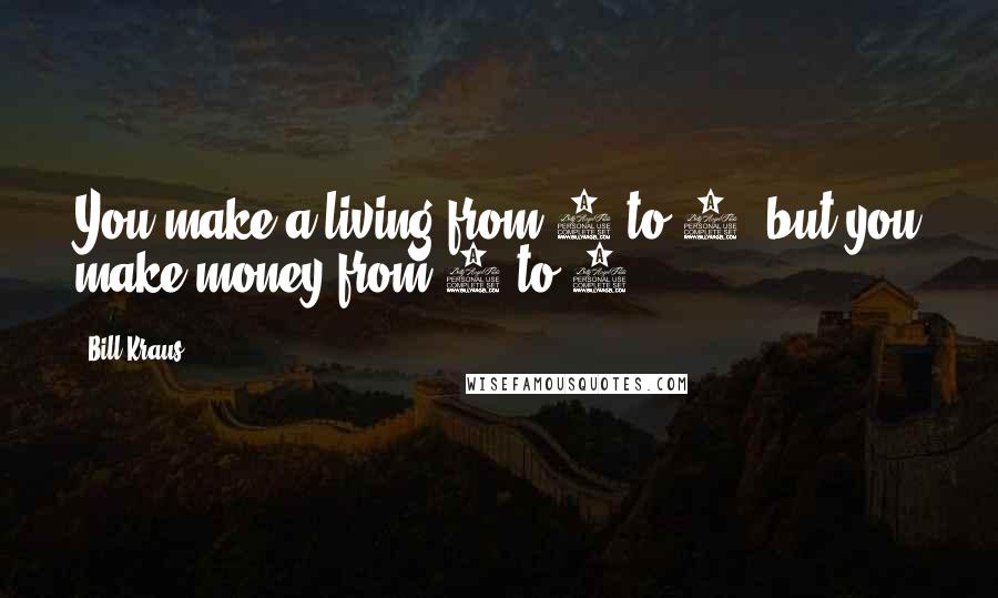 Bill Kraus Quotes: You make a living from 8 to 5, but you make money from 5 to 8.