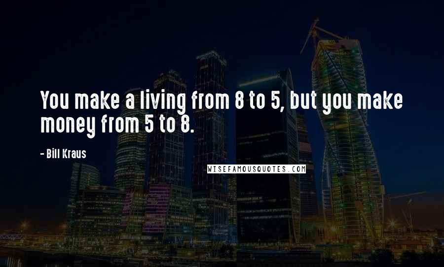 Bill Kraus Quotes: You make a living from 8 to 5, but you make money from 5 to 8.