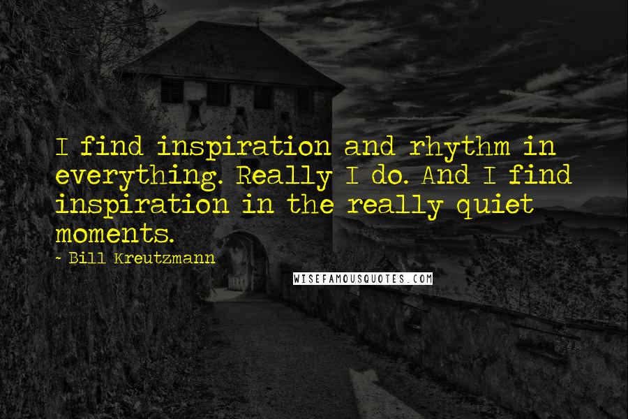 Bill Kreutzmann Quotes: I find inspiration and rhythm in everything. Really I do. And I find inspiration in the really quiet moments.
