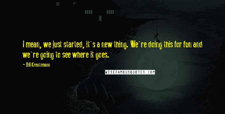 Bill Kreutzmann Quotes: I mean, we just started, it's a new thing. We're doing this for fun and we're going to see where it goes.