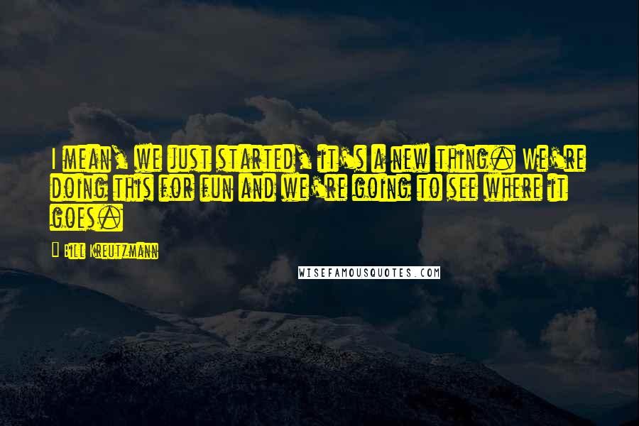 Bill Kreutzmann Quotes: I mean, we just started, it's a new thing. We're doing this for fun and we're going to see where it goes.