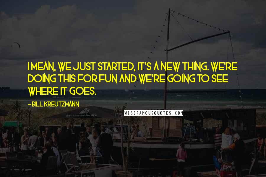 Bill Kreutzmann Quotes: I mean, we just started, it's a new thing. We're doing this for fun and we're going to see where it goes.