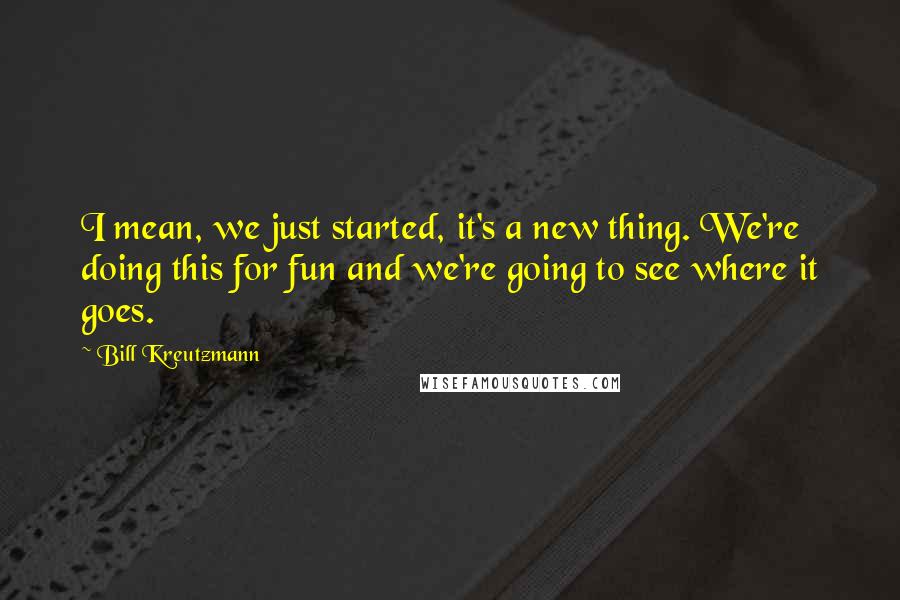 Bill Kreutzmann Quotes: I mean, we just started, it's a new thing. We're doing this for fun and we're going to see where it goes.