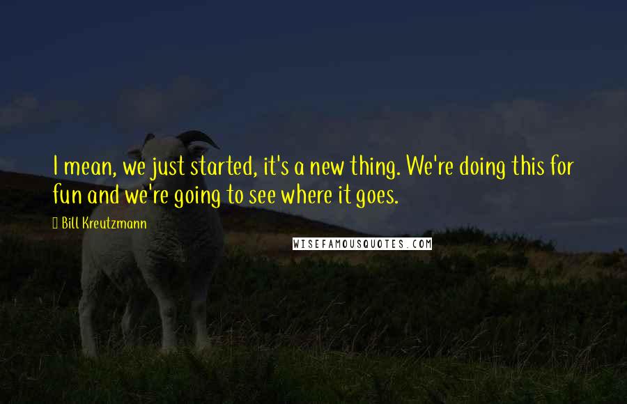 Bill Kreutzmann Quotes: I mean, we just started, it's a new thing. We're doing this for fun and we're going to see where it goes.