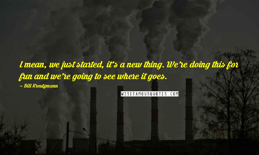 Bill Kreutzmann Quotes: I mean, we just started, it's a new thing. We're doing this for fun and we're going to see where it goes.