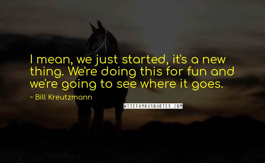 Bill Kreutzmann Quotes: I mean, we just started, it's a new thing. We're doing this for fun and we're going to see where it goes.