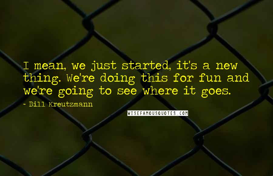 Bill Kreutzmann Quotes: I mean, we just started, it's a new thing. We're doing this for fun and we're going to see where it goes.