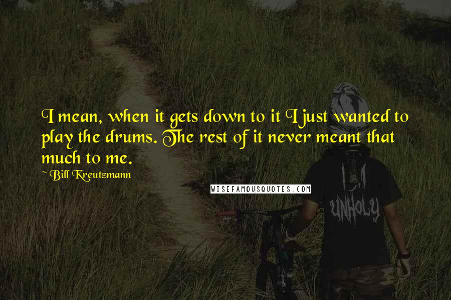 Bill Kreutzmann Quotes: I mean, when it gets down to it I just wanted to play the drums. The rest of it never meant that much to me.