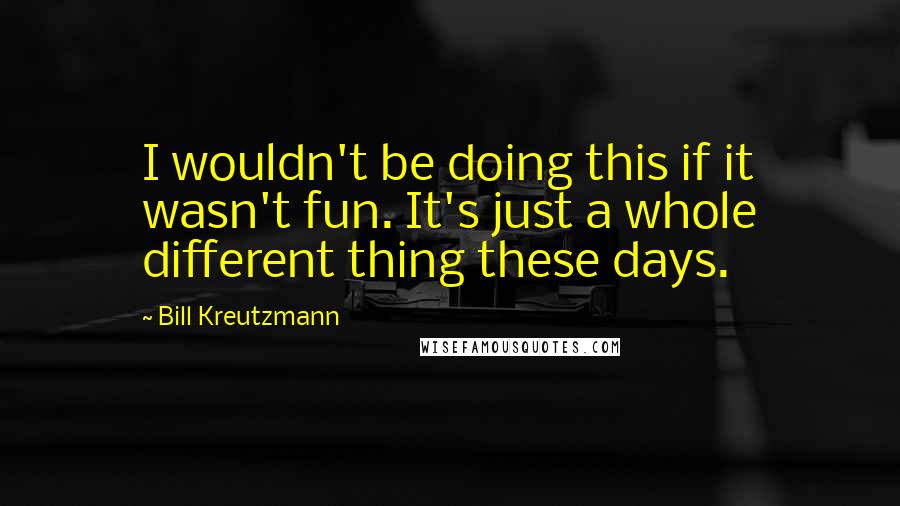 Bill Kreutzmann Quotes: I wouldn't be doing this if it wasn't fun. It's just a whole different thing these days.