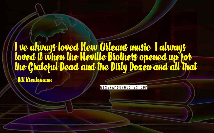 Bill Kreutzmann Quotes: I've always loved New Orleans music. I always loved it when the Neville Brothers opened up for the Grateful Dead and the Dirty Dozen and all that.