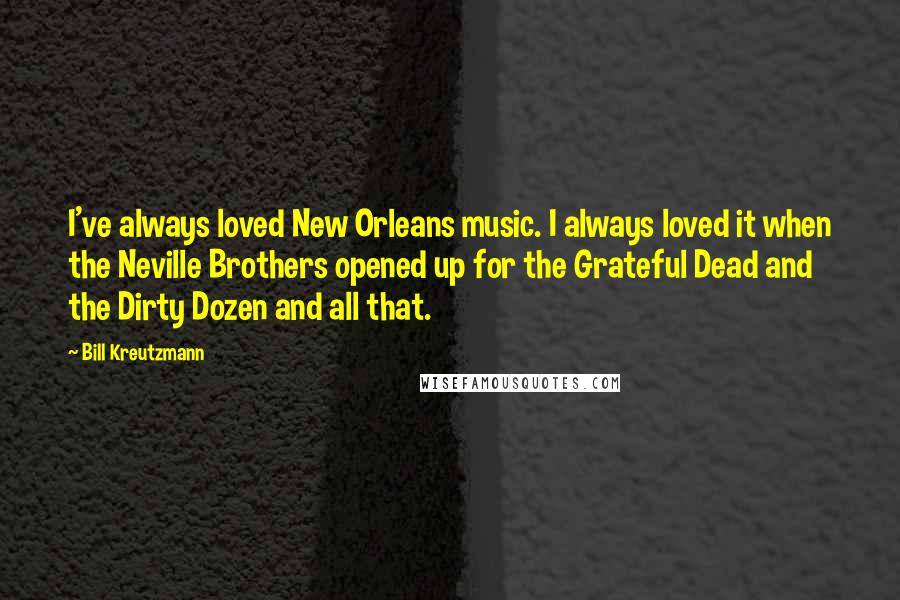 Bill Kreutzmann Quotes: I've always loved New Orleans music. I always loved it when the Neville Brothers opened up for the Grateful Dead and the Dirty Dozen and all that.