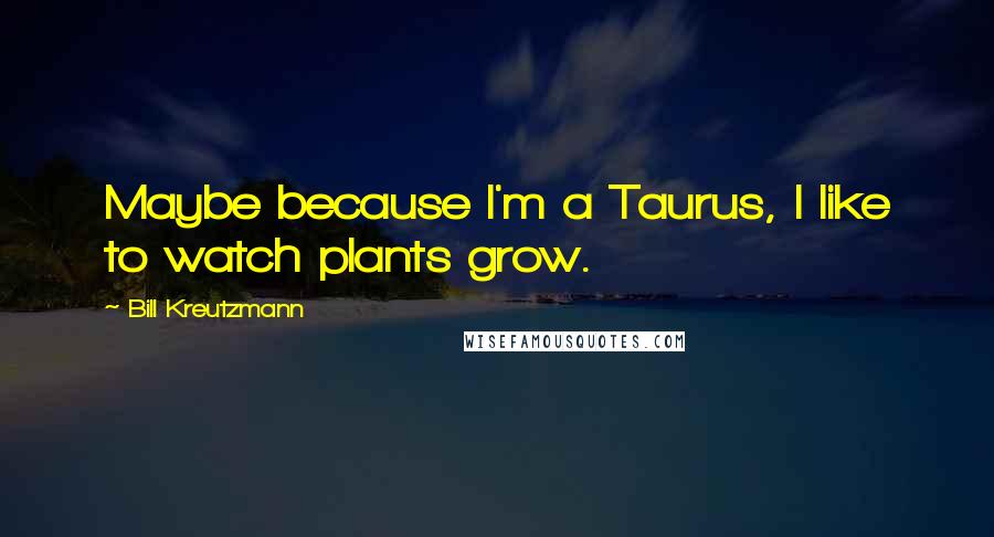 Bill Kreutzmann Quotes: Maybe because I'm a Taurus, I like to watch plants grow.