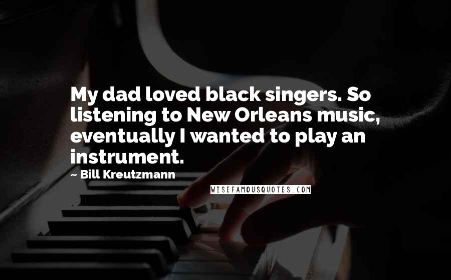 Bill Kreutzmann Quotes: My dad loved black singers. So listening to New Orleans music, eventually I wanted to play an instrument.
