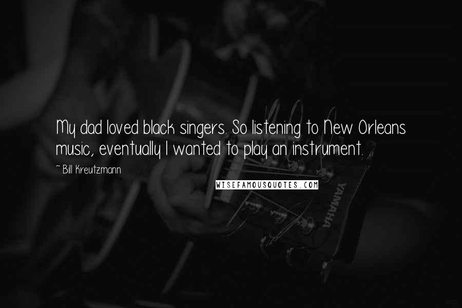 Bill Kreutzmann Quotes: My dad loved black singers. So listening to New Orleans music, eventually I wanted to play an instrument.