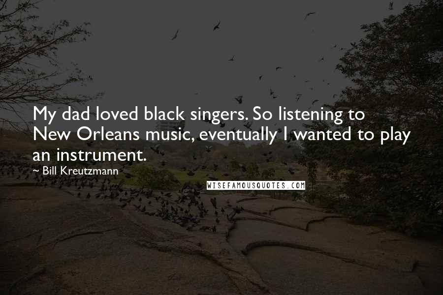 Bill Kreutzmann Quotes: My dad loved black singers. So listening to New Orleans music, eventually I wanted to play an instrument.