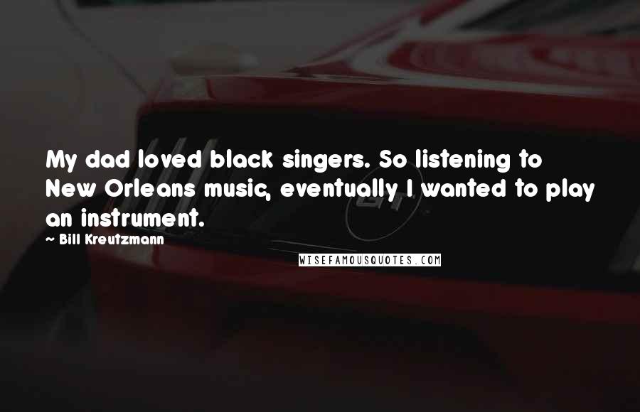 Bill Kreutzmann Quotes: My dad loved black singers. So listening to New Orleans music, eventually I wanted to play an instrument.