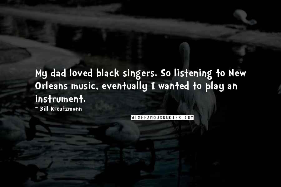 Bill Kreutzmann Quotes: My dad loved black singers. So listening to New Orleans music, eventually I wanted to play an instrument.