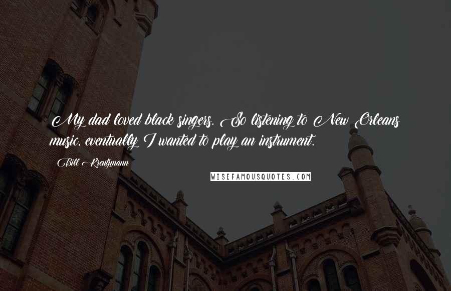 Bill Kreutzmann Quotes: My dad loved black singers. So listening to New Orleans music, eventually I wanted to play an instrument.