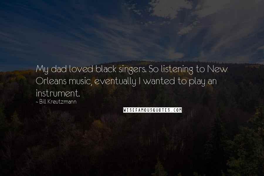 Bill Kreutzmann Quotes: My dad loved black singers. So listening to New Orleans music, eventually I wanted to play an instrument.