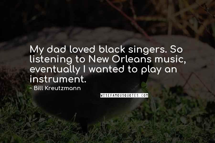 Bill Kreutzmann Quotes: My dad loved black singers. So listening to New Orleans music, eventually I wanted to play an instrument.