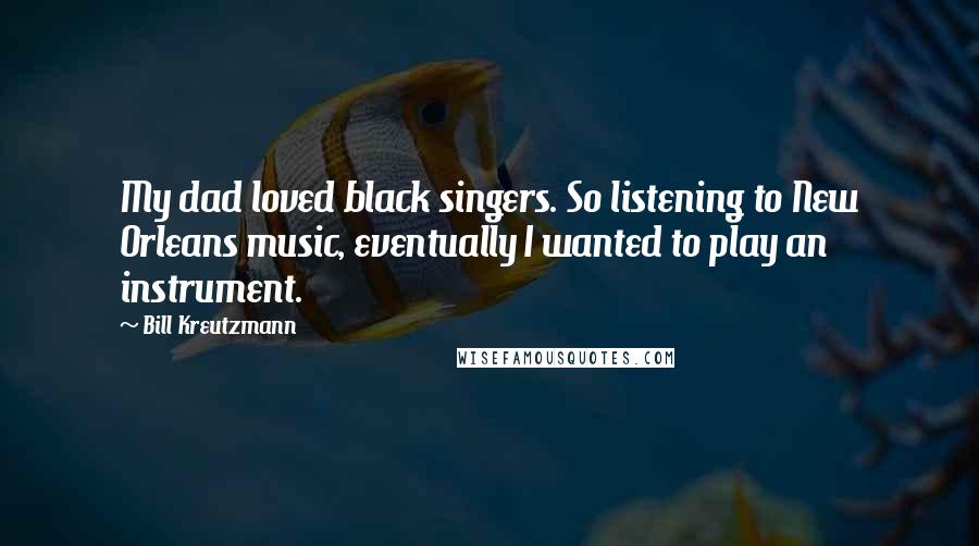 Bill Kreutzmann Quotes: My dad loved black singers. So listening to New Orleans music, eventually I wanted to play an instrument.