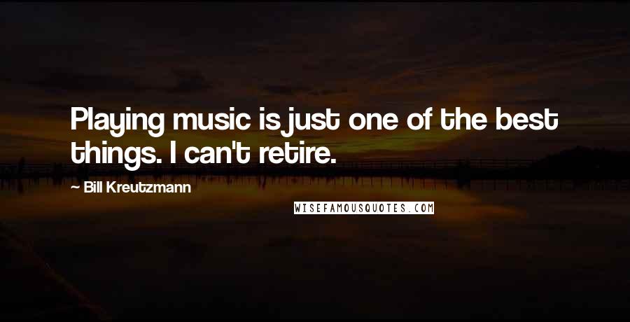 Bill Kreutzmann Quotes: Playing music is just one of the best things. I can't retire.