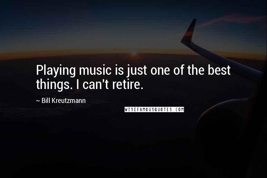 Bill Kreutzmann Quotes: Playing music is just one of the best things. I can't retire.