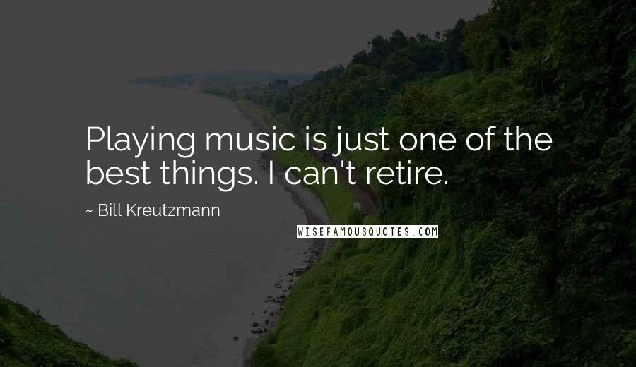 Bill Kreutzmann Quotes: Playing music is just one of the best things. I can't retire.