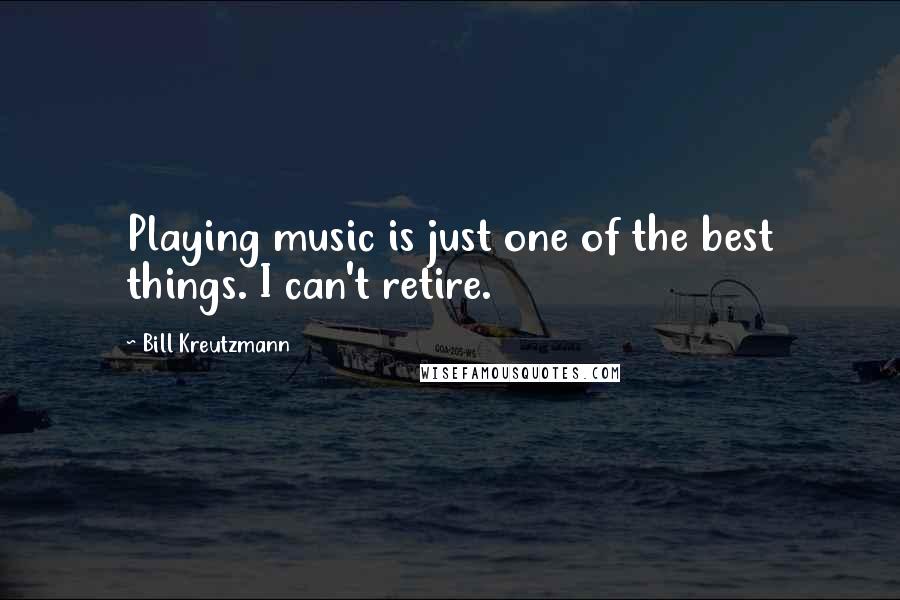 Bill Kreutzmann Quotes: Playing music is just one of the best things. I can't retire.