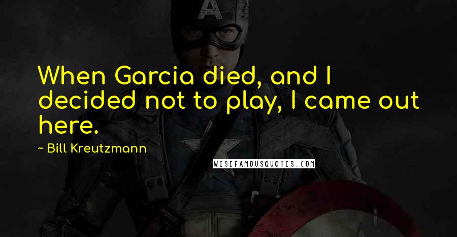 Bill Kreutzmann Quotes: When Garcia died, and I decided not to play, I came out here.
