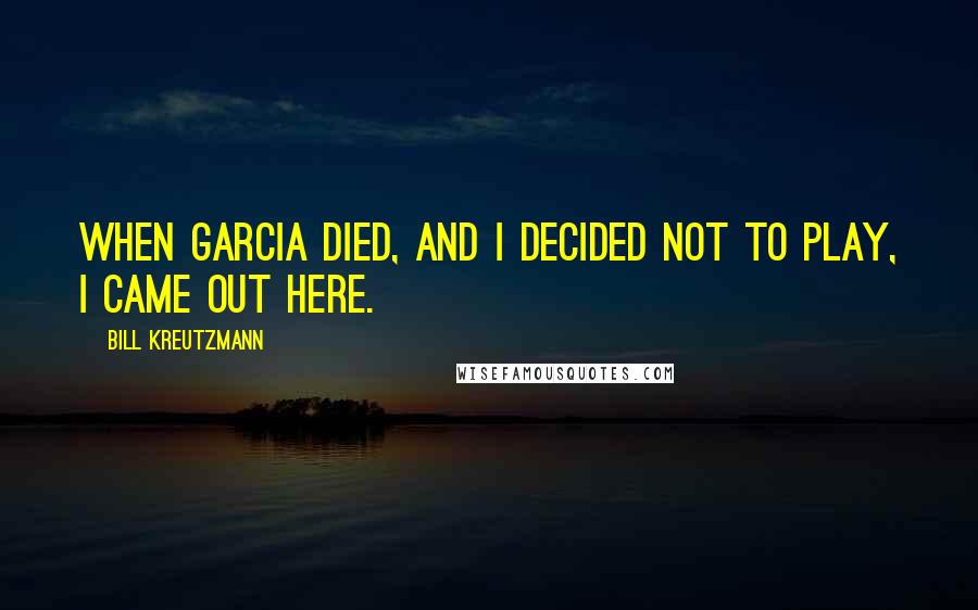 Bill Kreutzmann Quotes: When Garcia died, and I decided not to play, I came out here.