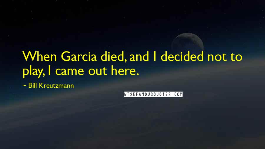 Bill Kreutzmann Quotes: When Garcia died, and I decided not to play, I came out here.