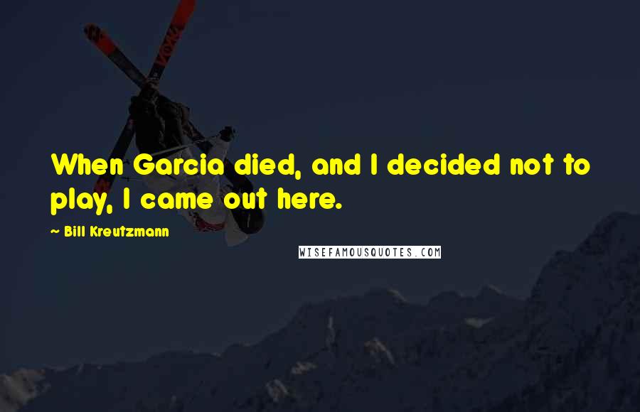 Bill Kreutzmann Quotes: When Garcia died, and I decided not to play, I came out here.