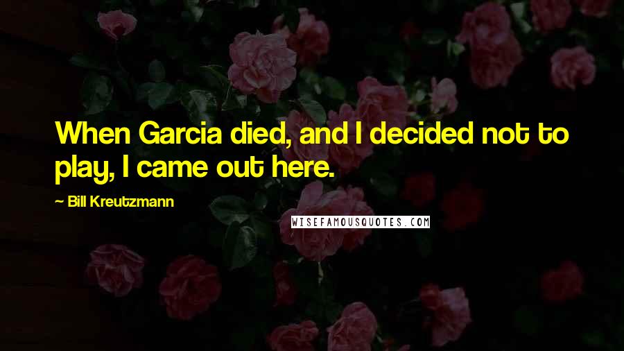 Bill Kreutzmann Quotes: When Garcia died, and I decided not to play, I came out here.