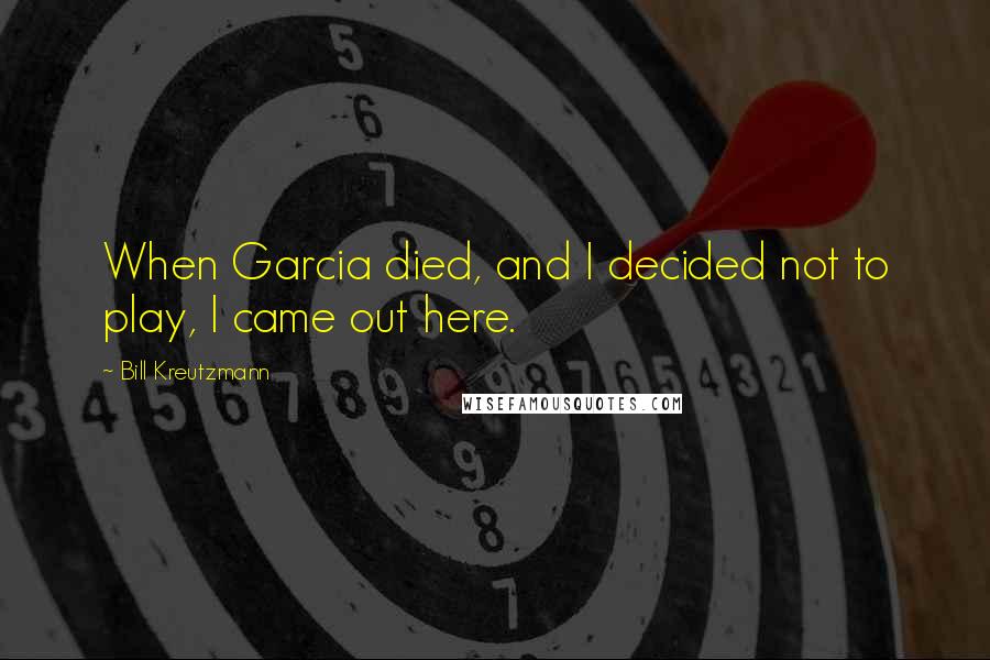 Bill Kreutzmann Quotes: When Garcia died, and I decided not to play, I came out here.