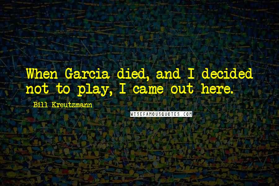 Bill Kreutzmann Quotes: When Garcia died, and I decided not to play, I came out here.