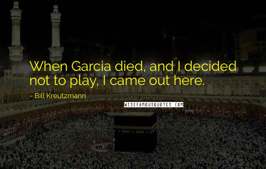 Bill Kreutzmann Quotes: When Garcia died, and I decided not to play, I came out here.