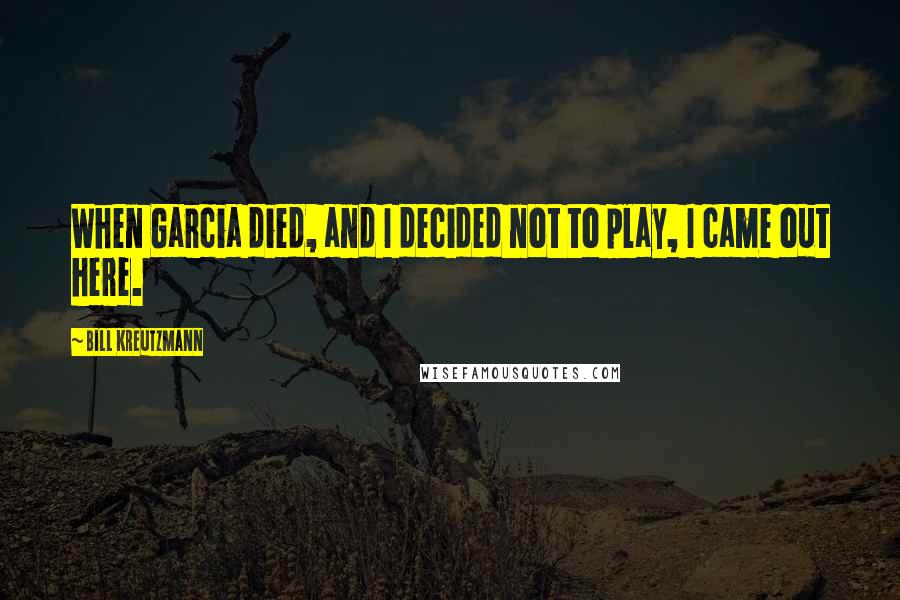 Bill Kreutzmann Quotes: When Garcia died, and I decided not to play, I came out here.