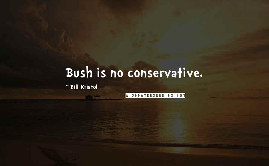 Bill Kristol Quotes: Bush is no conservative.