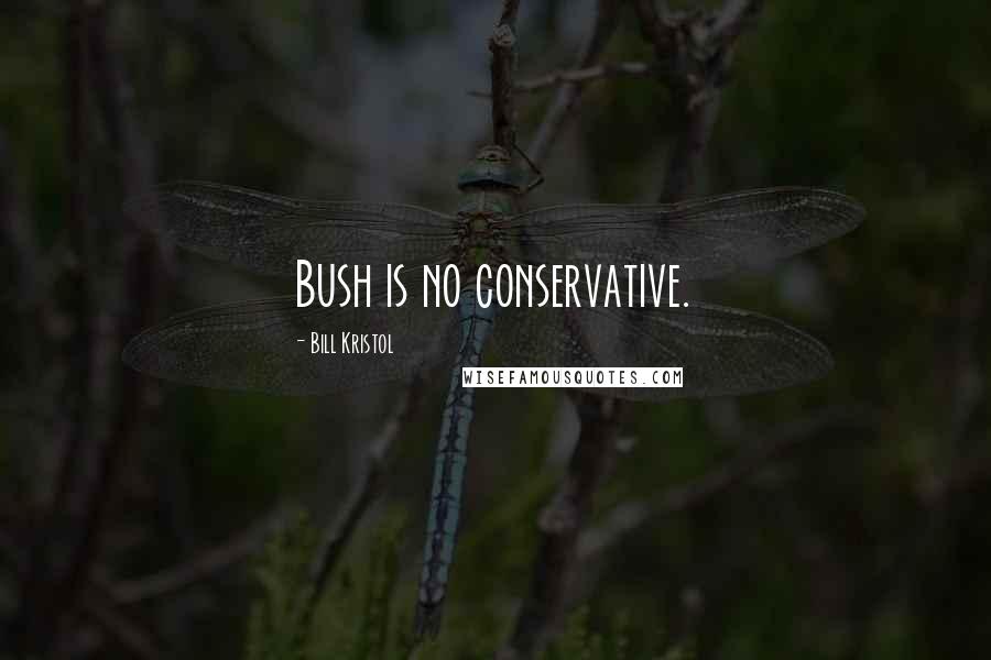 Bill Kristol Quotes: Bush is no conservative.