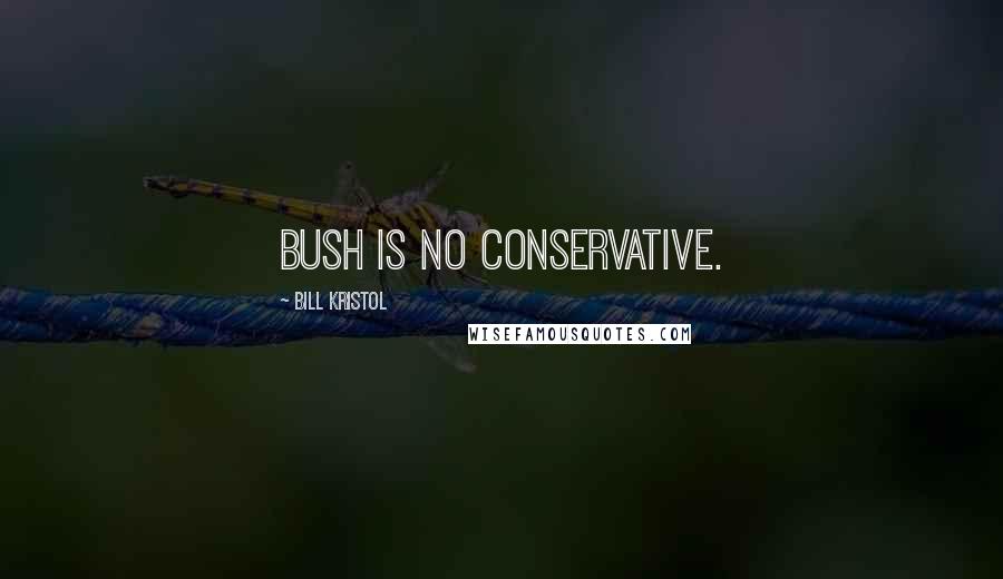 Bill Kristol Quotes: Bush is no conservative.