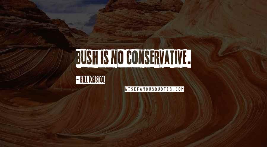 Bill Kristol Quotes: Bush is no conservative.