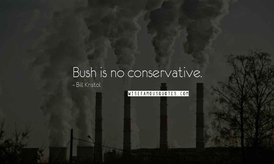 Bill Kristol Quotes: Bush is no conservative.