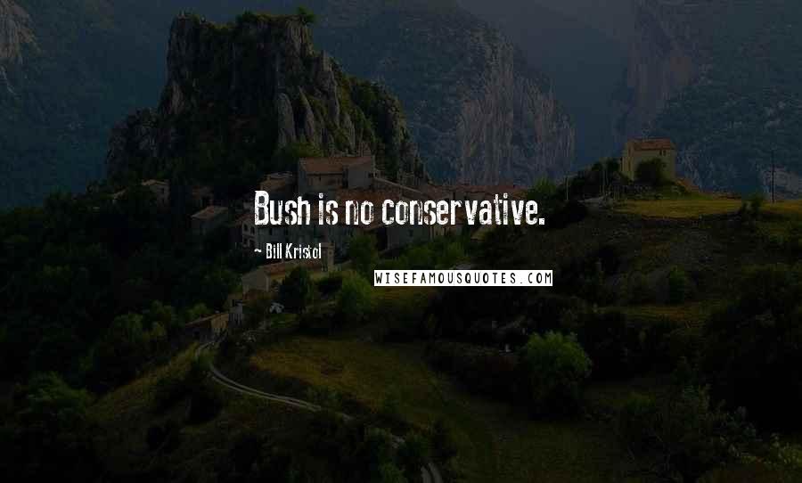 Bill Kristol Quotes: Bush is no conservative.