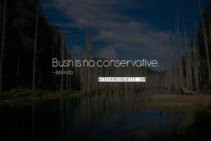 Bill Kristol Quotes: Bush is no conservative.