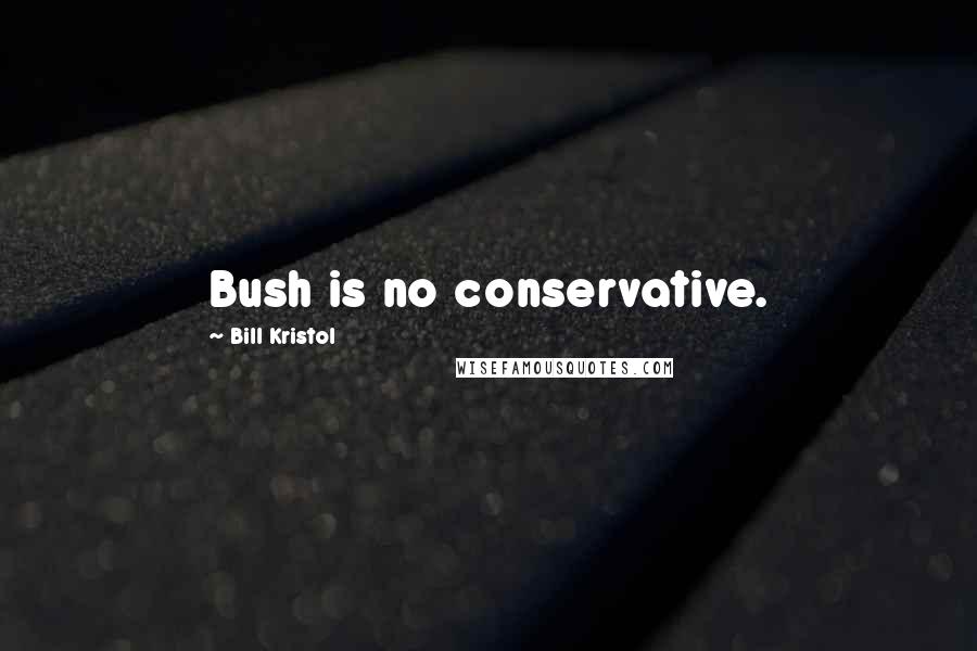 Bill Kristol Quotes: Bush is no conservative.